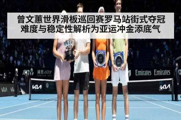 曾文蕙世界滑板巡回赛罗马站街式夺冠 难度与稳定性解析为亚运冲金添底气