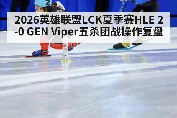 2026英雄联盟LCK夏季赛HLE 2-0 GEN Viper五杀团战操作复盘