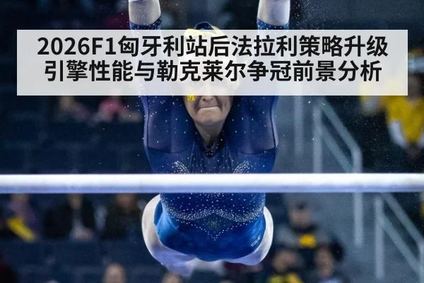 2026F1匈牙利站后法拉利策略升级引擎性能与勒克莱尔争冠前景分析