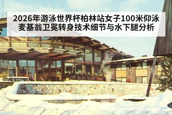 2026年游泳世界杯柏林站女子100米仰泳麦基翁卫冕转身技术细节与水下腿分析