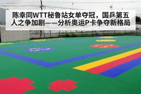 陈幸同WTT秘鲁站女单夺冠,国乒第五人之争加剧——分析奥运P卡争夺新格局