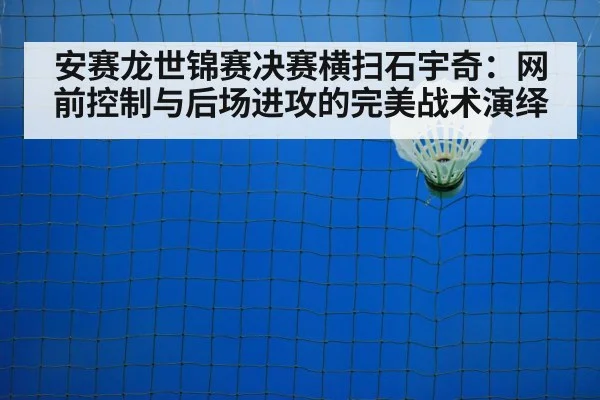 安赛龙世锦赛决赛横扫石宇奇:网前控制与后场进攻的完美战术演绎